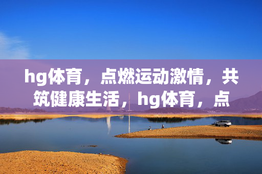 hg体育，点燃运动激情，共筑健康生活，hg体育，点燃运动激情，共筑健康生活
