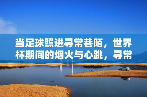 当足球照进寻常巷陌，世界杯期间的烟火与心跳，寻常巷陌的烟火，足球世界杯的心跳