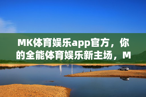 MK体育娱乐app官方,你的全能体育娱乐新主场,MK体育娱乐官方app,你的全能体育娱乐新主场