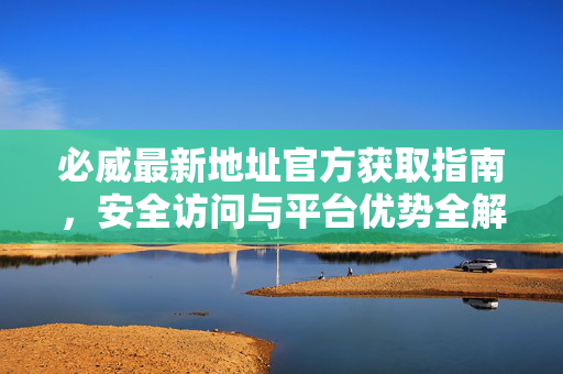必威最新地址官方获取指南，安全访问与平台优势全解析，必威最新地址官方获取指南，安全访问与平台优势全解析