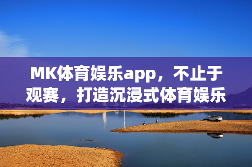 MK体育娱乐app，不止于观赛，打造沉浸式体育娱乐新生态，MK体育娱乐app，不止观赛，沉浸式体育娱乐新生态
