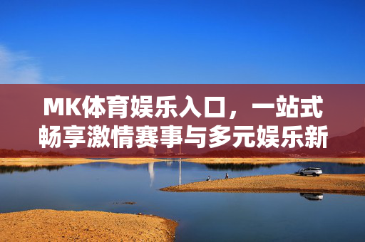 MK体育娱乐入口，一站式畅享激情赛事与多元娱乐新体验，MK体育娱乐入口，一站式畅享赛事激情与多元娱乐新体验