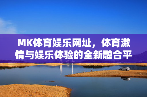MK体育娱乐网址，体育激情与娱乐体验的全新融合平台，MK体育娱乐，激情与体验的全新融合
