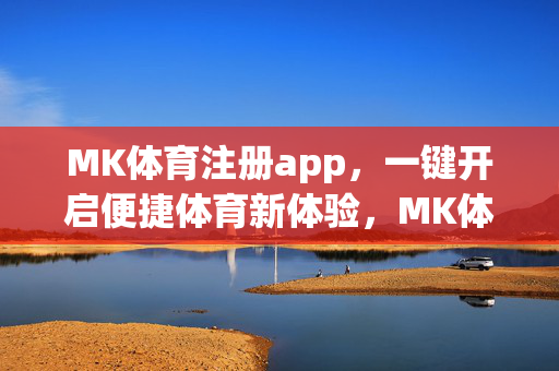 MK体育注册app，一键开启便捷体育新体验，MK体育注册app，一键开启便捷体育新体验