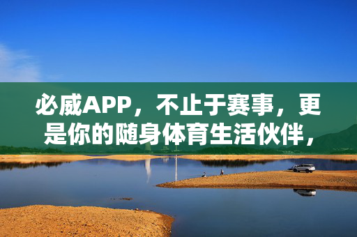 必威APP，不止于赛事，更是你的随身体育生活伙伴，不止赛事，随身体育生活伙伴——必威APP