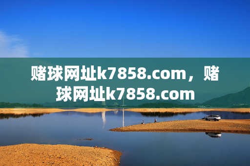 赌球网址k7858.com，赌球网址k7858.com