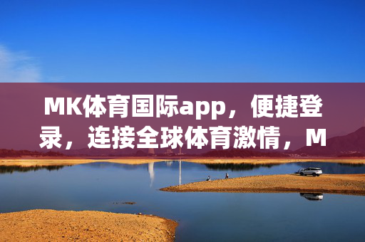 MK体育国际app，便捷登录，连接全球体育激情，MK体育国际app，便捷登录，连接全球体育激情