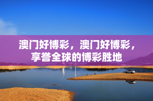 澳门好博彩，澳门好博彩，享誉全球的博彩胜地