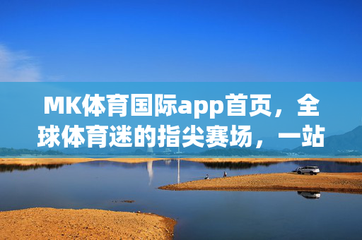 MK体育国际app首页，全球体育迷的指尖赛场，一站式畅享极致体验，MK体育国际app，全球体育迷的指尖极致赛场
