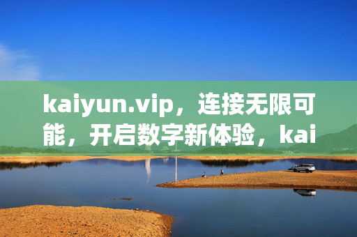 kaiyun.vip，连接无限可能，开启数字新体验，kaiyun.vip，连接无限可能，开启数字新体验