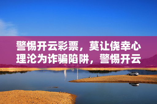 警惕开云彩票，莫让侥幸心理沦为诈骗陷阱，警惕开云彩票，侥幸心理是诈骗陷阱