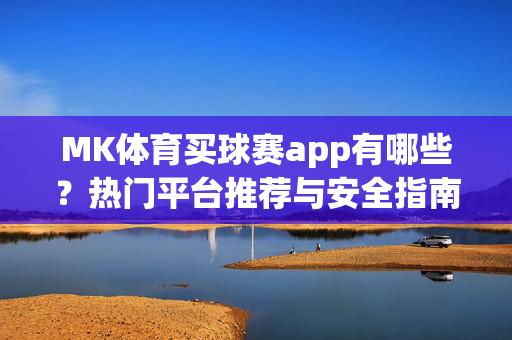 MK体育买球赛app有哪些？热门平台推荐与安全指南，MK体育买球赛app推荐，热门平台与安全指南