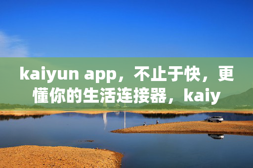 kaiyun app,不止于快,更懂你的生活连接器,kaiyun app,不止于快,更懂你的生活连接器