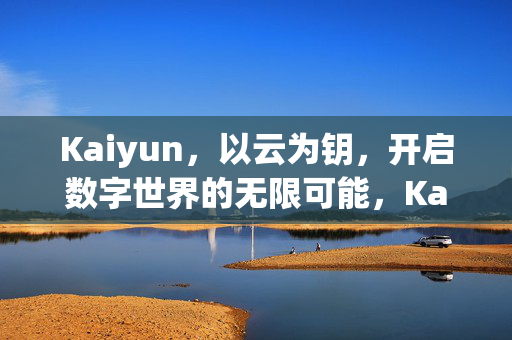 Kaiyun,以云为钥,开启数字世界的无限可能,Kaiyun,以云为钥,开启数字世界的无限可能