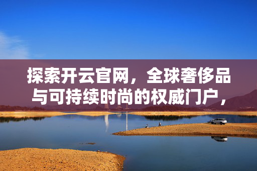 探索开云官网，全球奢侈品与可持续时尚的权威门户，开云官网，全球奢侈品与可持续时尚权威门户