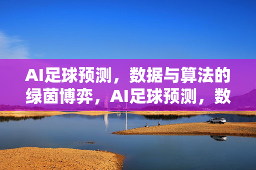 AI足球预测，数据与算法的绿茵博弈，AI足球预测，数据与算法的绿茵博弈