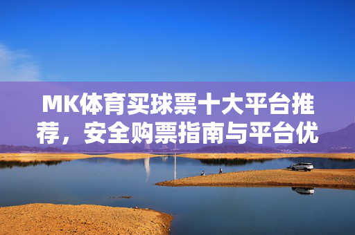 MK体育买球票十大平台推荐，安全购票指南与平台优劣势分析，MK体育买球票十大平台推荐，安全购票指南与优劣势分析