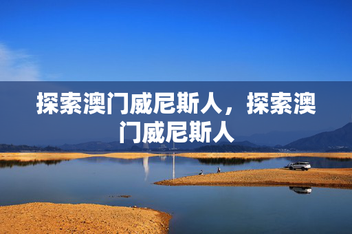 探索澳门威尼斯人，探索澳门威尼斯人