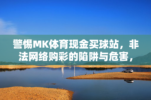 警惕MK体育现金买球站，非法网络购彩的陷阱与危害，警惕MK体育现金买球站非法网络购彩的陷阱与危害
