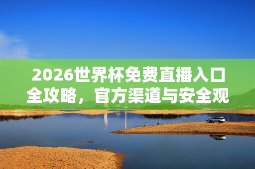 2026世界杯免费直播入口全攻略，官方渠道与安全观赛指南，2026世界杯免费直播入口全攻略，官方渠道与安全观赛指南