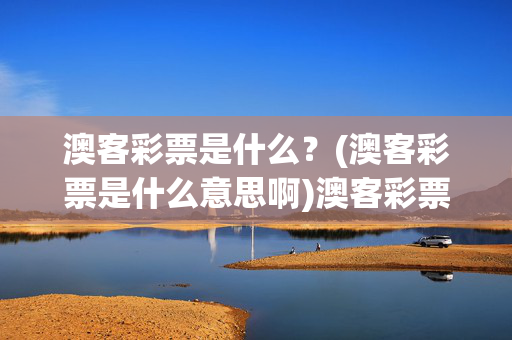 澳客彩票是什么？(澳客彩票是什么意思啊)澳客彩票是什么？