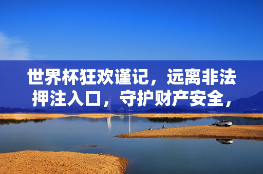世界杯狂欢谨记，远离非法押注入口，守护财产安全，世界杯狂欢远离非法押注，守护财产安全