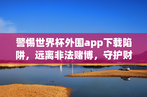 警惕世界杯外围app下载陷阱，远离非法赌博，守护财产安全，警惕世界杯外围app下载陷阱，远离非法赌博守护财产安全