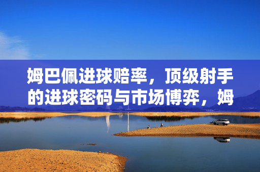 姆巴佩进球赔率,顶级射手的进球密码与市场博弈,姆巴佩进球赔率,顶级射手的进球密码与市场博弈