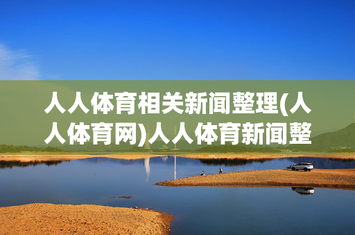 人人体育相关新闻整理(人人体育网)人人体育新闻整理