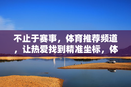 不止于赛事,体育推荐频道,让热爱找到精准坐标,体育推荐频道,不止赛事,热爱精准坐标