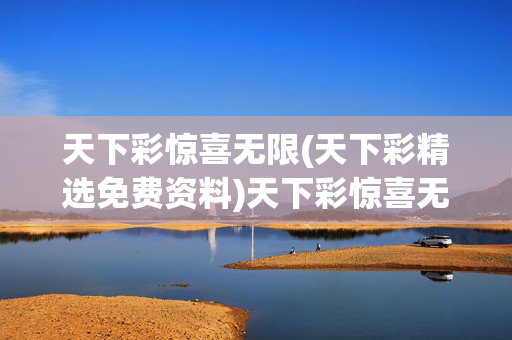 天下彩惊喜无限(天下彩精选免费资料)天下彩惊喜无限，精选免费资料