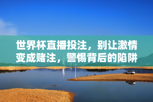 世界杯直播投注，别让激情变成赌注，警惕背后的陷阱，世界杯直播投注，别让激情变赌注，警惕背后陷阱