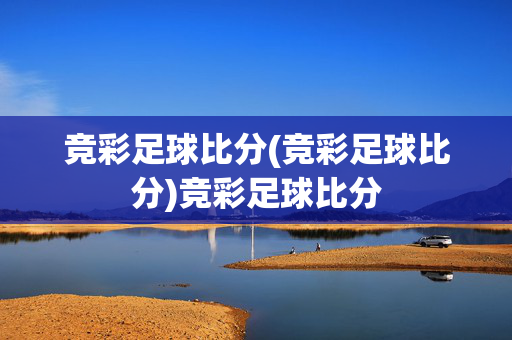 竞彩足球比分(竞彩足球比分)竞彩足球比分