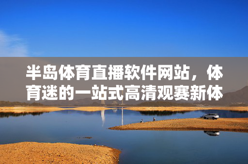 半岛体育直播软件网站,体育迷的一站式高清观赛新体验,半岛体育直播,体育迷一站式高清观赛新体验