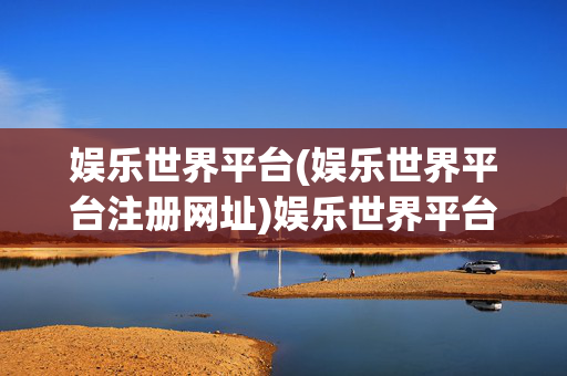 娱乐世界平台(娱乐世界平台注册网址)娱乐世界平台注册网址