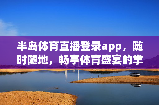 半岛体育直播登录app，随时随地，畅享体育盛宴的掌上观赛平台，半岛体育直播app，掌上观赛，随时随地畅享体育盛宴