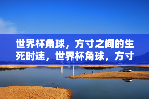世界杯角球，方寸之间的生死时速，世界杯角球，方寸生死时速