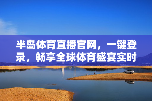 半岛体育直播官网，一键登录，畅享全球体育盛宴实时直播，半岛体育直播官网，一键登录，畅享全球体育实时直播