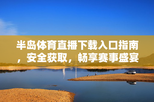 半岛体育直播下载入口指南,安全获取,畅享赛事盛宴,半岛体育直播下载入口指南,安全获取,畅享赛事盛宴