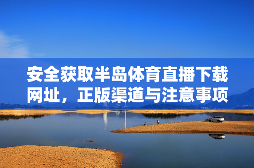 安全获取半岛体育直播下载网址，正版渠道与注意事项，安全获取半岛体育直播下载网址，正版渠道与注意事项