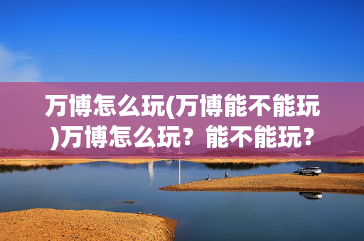 万博怎么玩(万博能不能玩)万博怎么玩？能不能玩？