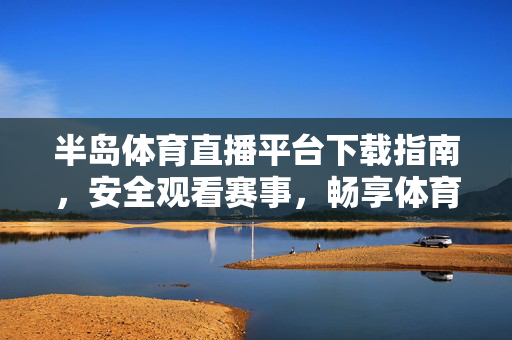 半岛体育直播平台下载指南，安全观看赛事，畅享体育激情，半岛体育直播平台下载指南，安全观看，畅享赛事激情