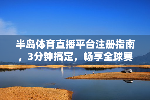 半岛体育直播平台注册指南，3分钟搞定，畅享全球赛事盛宴，3分钟搞定半岛体育直播注册，畅享全球赛事