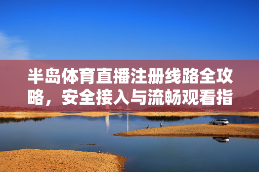 半岛体育直播注册线路全攻略，安全接入与流畅观看指南，半岛体育直播注册线路安全接入与流畅观看全攻略
