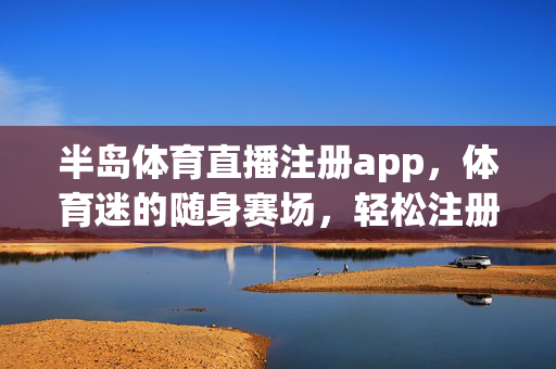 半岛体育直播注册app，体育迷的随身赛场，轻松注册畅享高清直播，半岛体育直播app，体育迷的随身高清赛场