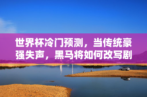 世界杯冷门预测，当传统豪强失声，黑马将如何改写剧本？世界杯冷门预测，豪强失声，黑马改写剧本