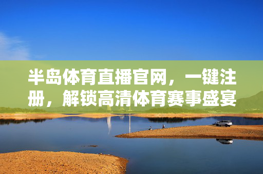 半岛体育直播官网，一键注册，解锁高清体育赛事盛宴，一键注册半岛体育直播官网，畅享高清体育盛宴