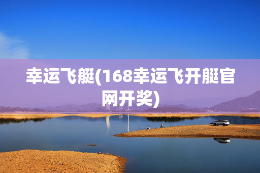 幸运飞艇(168幸运飞开艇官网开奖)