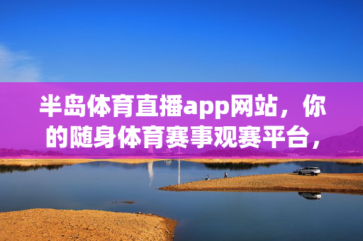 半岛体育直播app网站,你的随身体育赛事观赛平台,半岛体育直播,随身体育赛事观赛平台