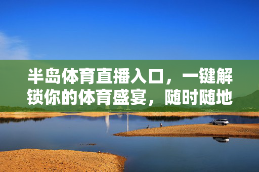 半岛体育直播入口,一键解锁你的体育盛宴,随时随地畅享赛事激情,半岛体育直播入口,一键解锁,随时随地畅享赛事盛宴